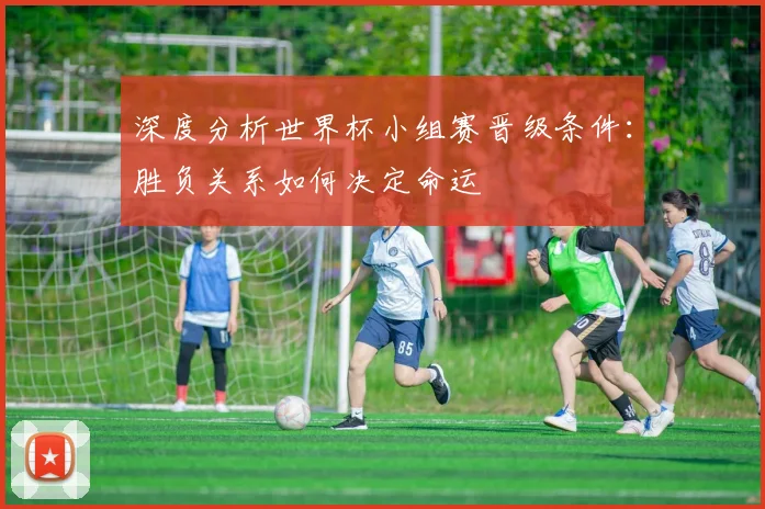 深度分析世界杯小组赛晋级条件：胜负关系如何决定命运