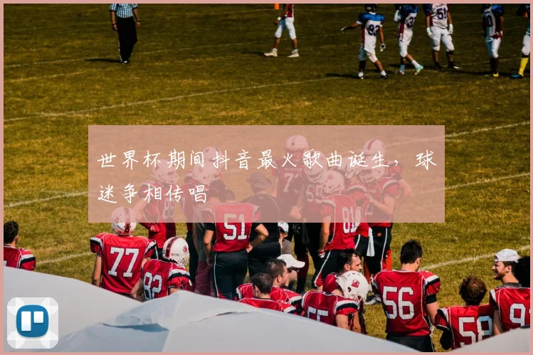世界杯期间抖音最火歌曲诞生，球迷争相传唱