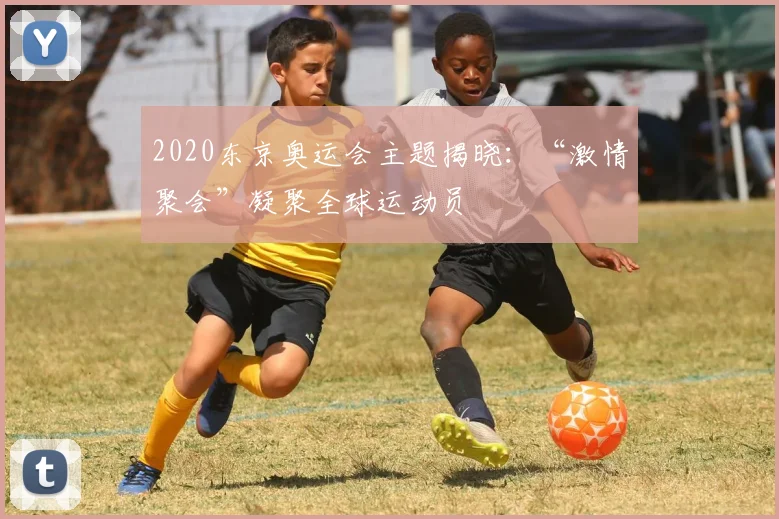 2020东京奥运会主题揭晓：“激情聚会”凝聚全球运动员