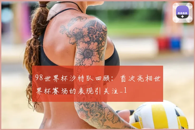 98世界杯沙特队回顾:首次亮相世界杯赛场的表现引关注_1