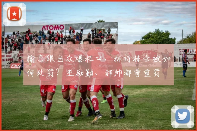输急眼当众爆粗口，林诗栋会被如何处罚？王励勤、郝帅都曾重罚