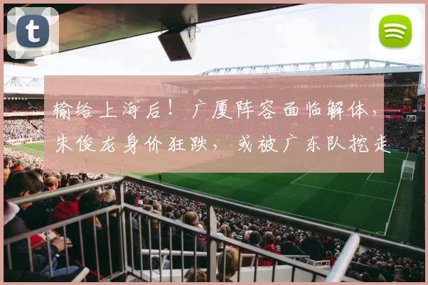 输给上海后！广厦阵容面临解体，朱俊龙身价狂跌，或被广东队挖走_1_CBA