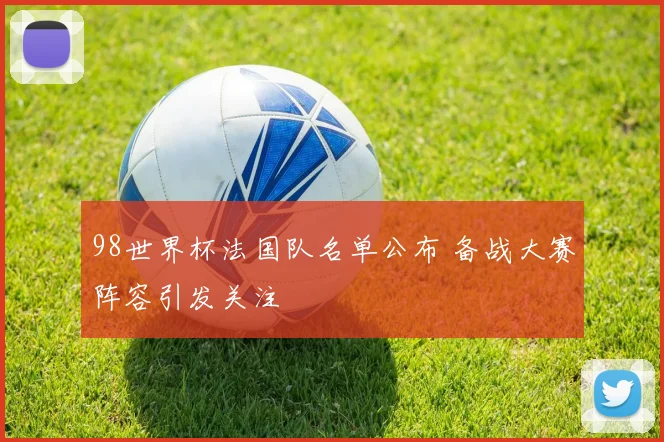 98世界杯法国队名单公布 备战大赛阵容引发关注