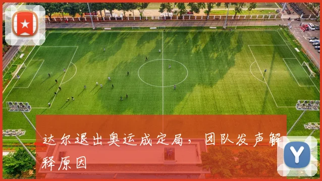 达尔退出奥运成定局，团队发声解释原因
