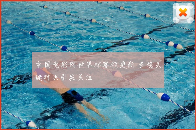 中国竞彩网世界杯赛程更新 多场关键对决引发关注