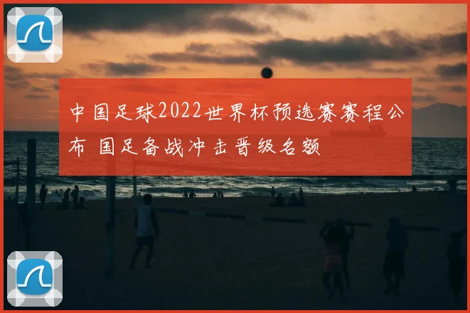 中国足球2022世界杯预选赛赛程公布 国足备战冲击晋级名额