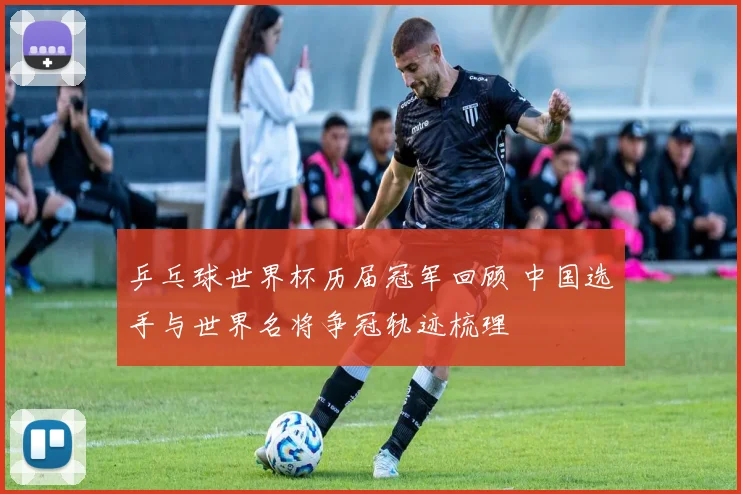 乒乓球世界杯历届冠军回顾 中国选手与世界名将争冠轨迹梳理