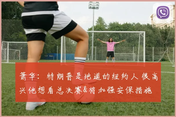 萧华:特朗普是地道的纽约人 很高兴他想看总决赛&将加强安保措施