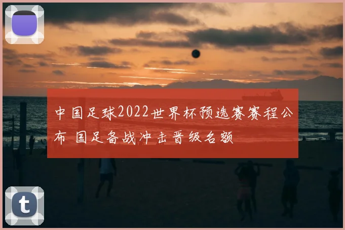 中国足球2022世界杯预选赛赛程公布 国足备战冲击晋级名额